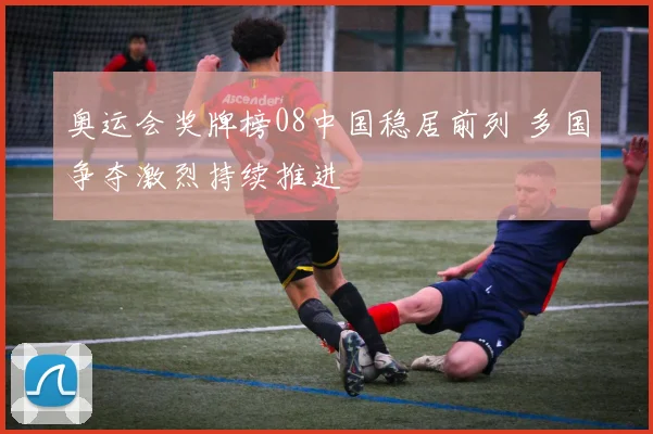 奥运会奖牌榜08中国稳居前列 多国争夺激烈持续推进