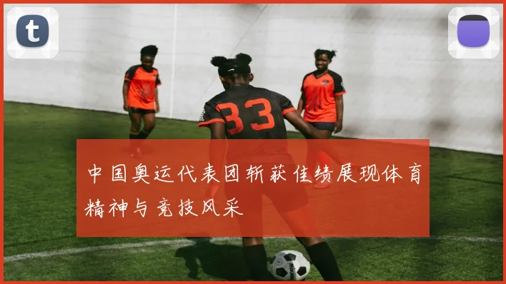 中国奥运代表团斩获佳绩展现体育精神与竞技风采