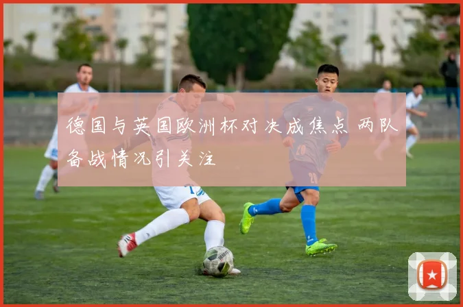 德国与英国欧洲杯对决成焦点 两队备战情况引关注