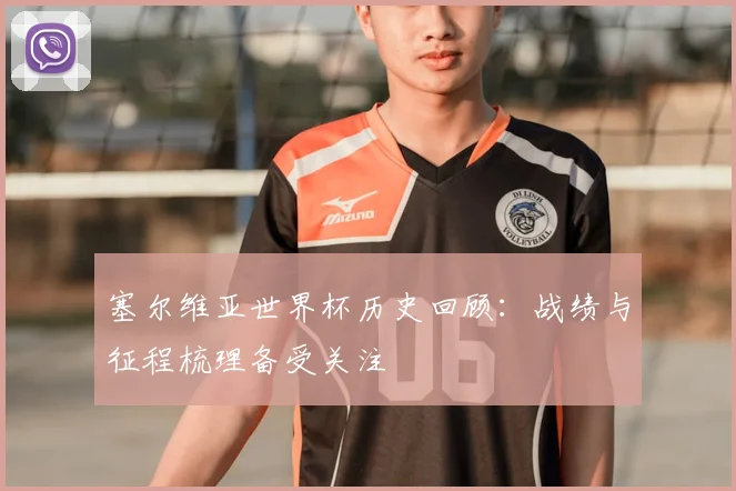 塞尔维亚世界杯历史回顾：战绩与征程梳理备受关注