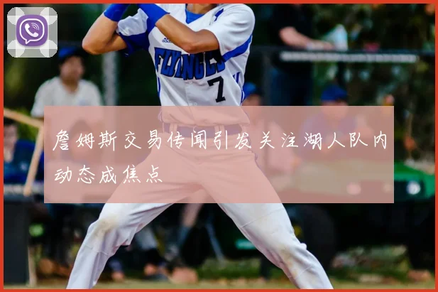 詹姆斯交易传闻引发关注湖人队内动态成焦点