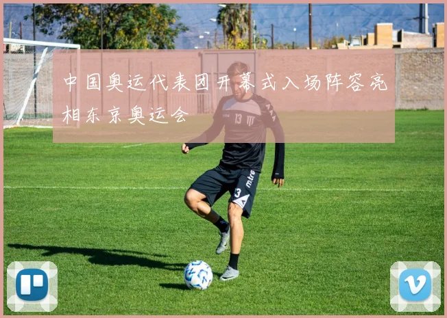 中国奥运代表团开幕式入场阵容亮相东京奥运会