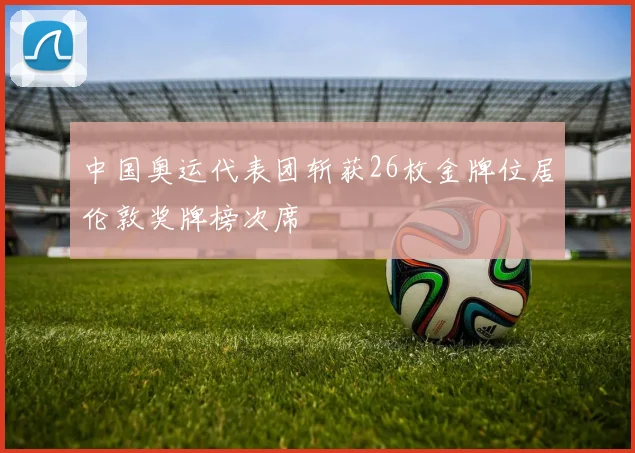 中国奥运代表团斩获26枚金牌位居伦敦奖牌榜次席