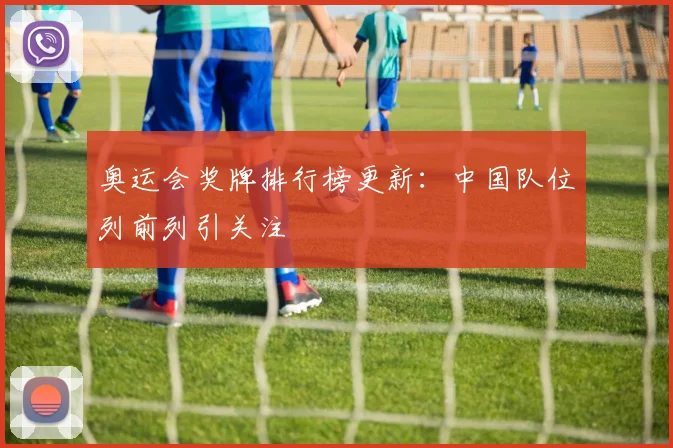 奥运会奖牌排行榜更新:中国队位列前列引关注
