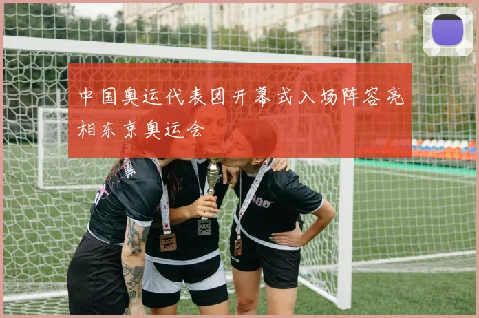 中国奥运代表团开幕式入场阵容亮相东京奥运会
