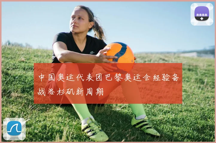 中国奥运代表团巴黎奥运会经验备战洛杉矶新周期