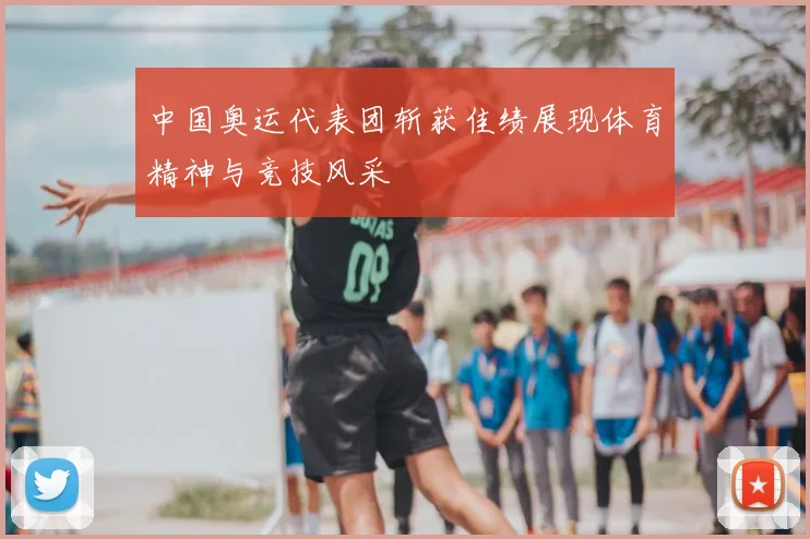中国奥运代表团斩获佳绩展现体育精神与竞技风采