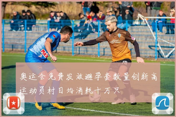 奥运会免费发放避孕套数量创新高运动员村日均消耗十万只