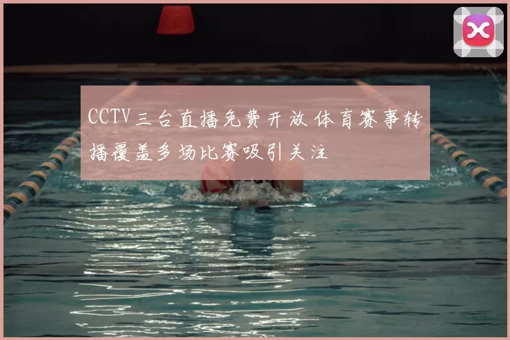 CCTV三台直播免费开放 体育赛事转播覆盖多场比赛吸引关注