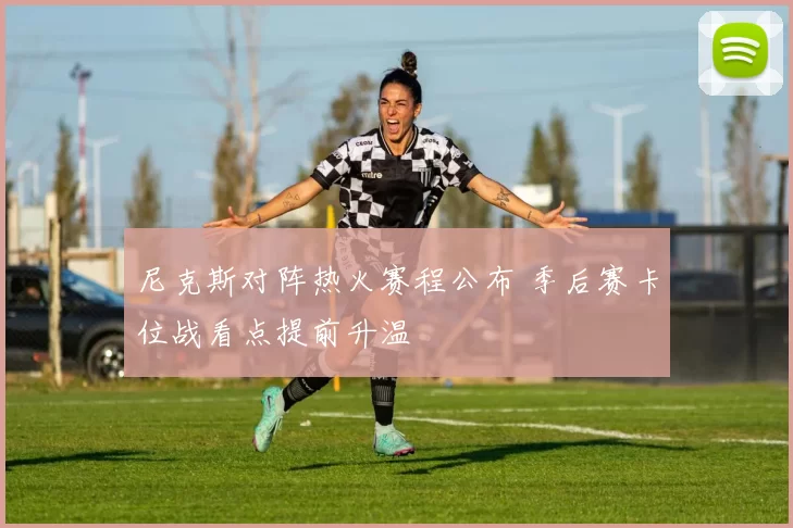 尼克斯对阵热火赛程公布 季后赛卡位战看点提前升温
