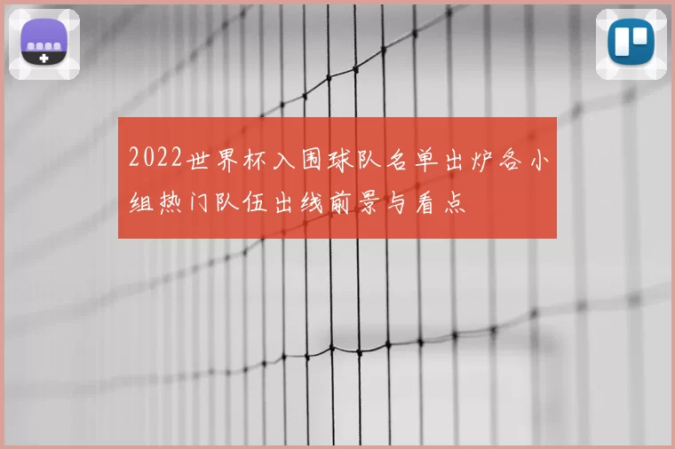 2022世界杯入围球队名单出炉各小组热门队伍出线前景与看点