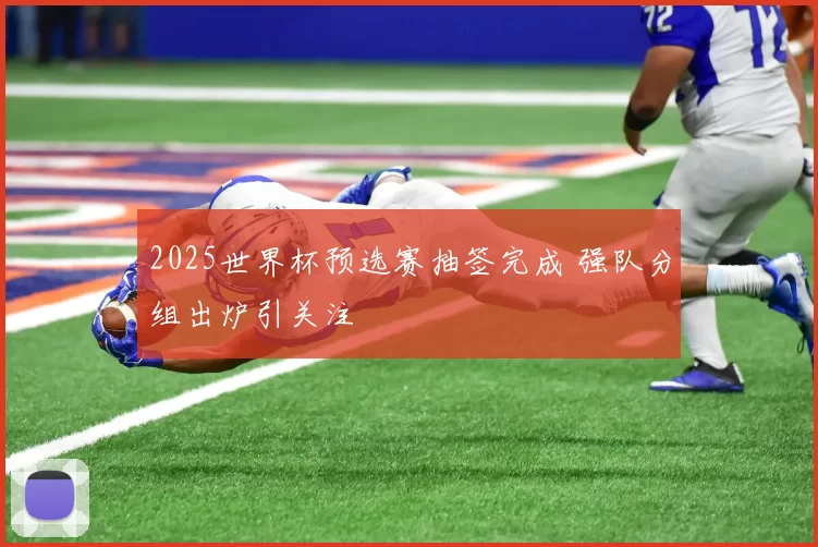 2025世界杯预选赛抽签完成 强队分组出炉引关注