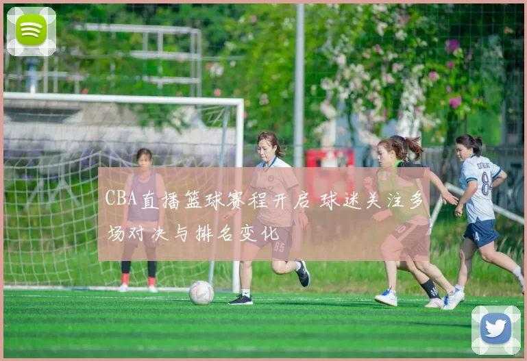CBA直播篮球赛程开启 球迷关注多场对决与排名变化