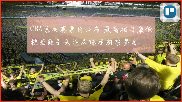 CBA总决赛票价公布 最高档与最低档差距引关注及球迷购票参考