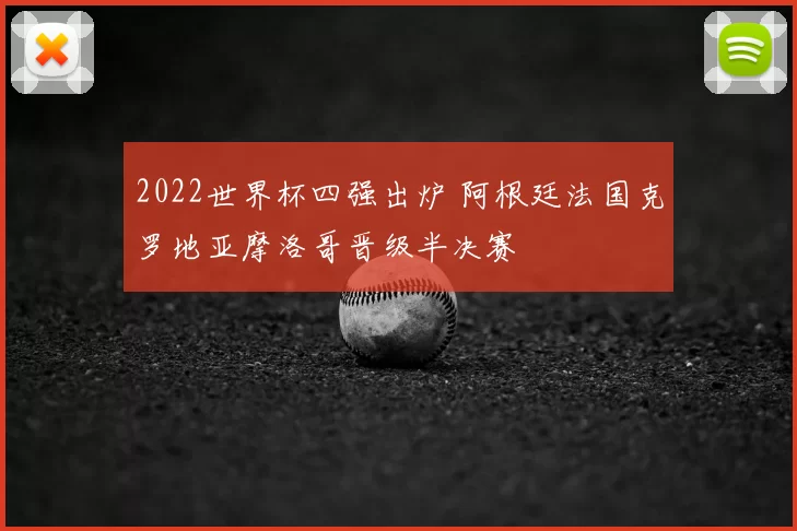 2022世界杯四强出炉 阿根廷法国克罗地亚摩洛哥晋级半决赛