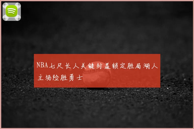 NBA七尺长人关键封盖锁定胜局湖人主场险胜勇士