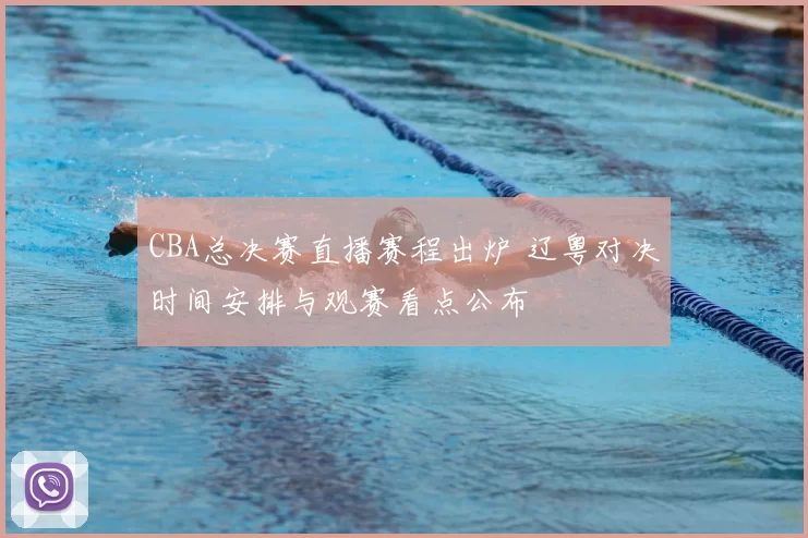 CBA总决赛直播赛程出炉 辽粤对决时间安排与观赛看点公布