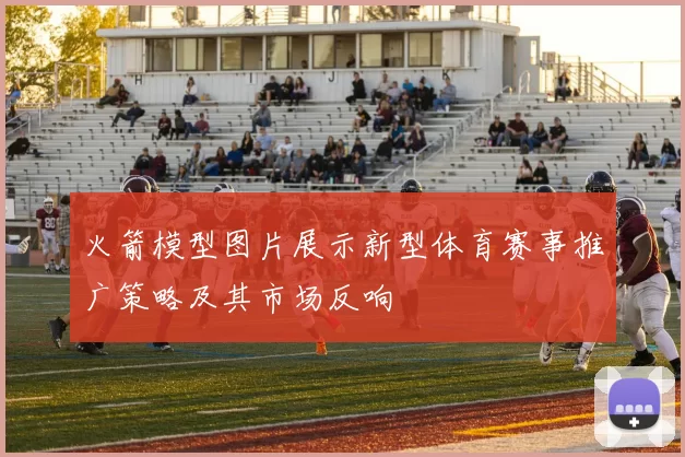 火箭模型图片展示新型体育赛事推广策略及其市场反响
