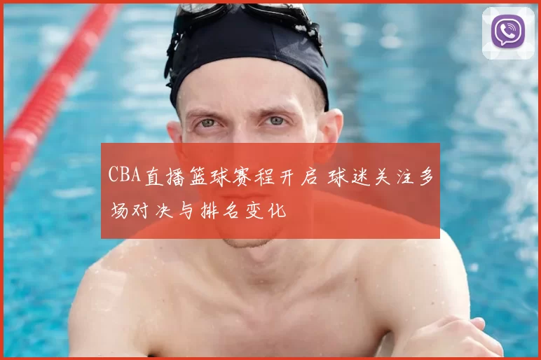 CBA直播篮球赛程开启 球迷关注多场对决与排名变化