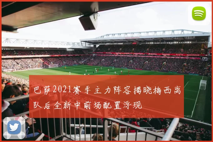巴萨2021赛季主力阵容揭晓梅西离队后全新中前场配置浮现