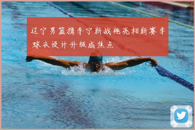 辽宁男篮携李宁新战袍亮相新赛季 球衣设计升级成焦点
