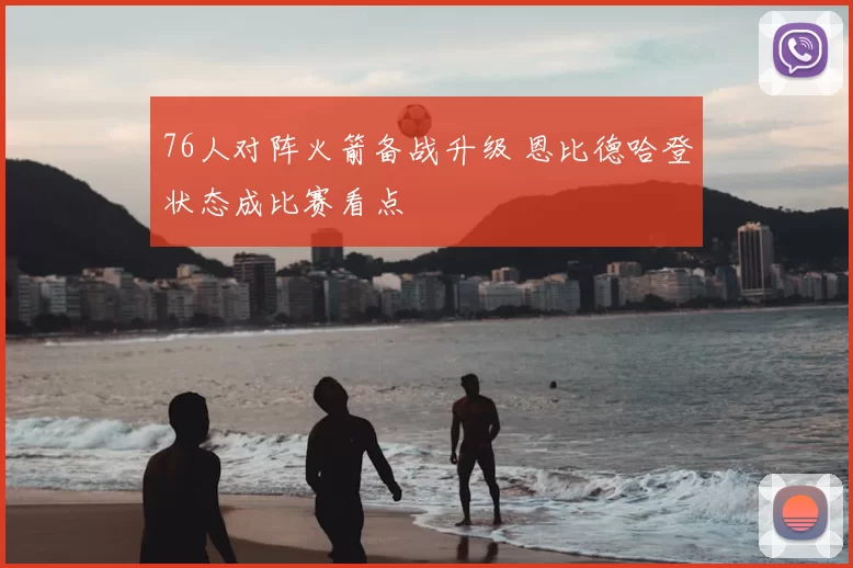 76人对阵火箭备战升级 恩比德哈登状态成比赛看点