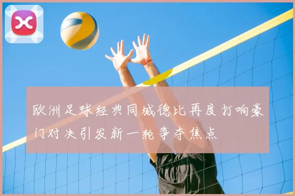 欧洲足球经典同城德比再度打响豪门对决引发新一轮争夺焦点