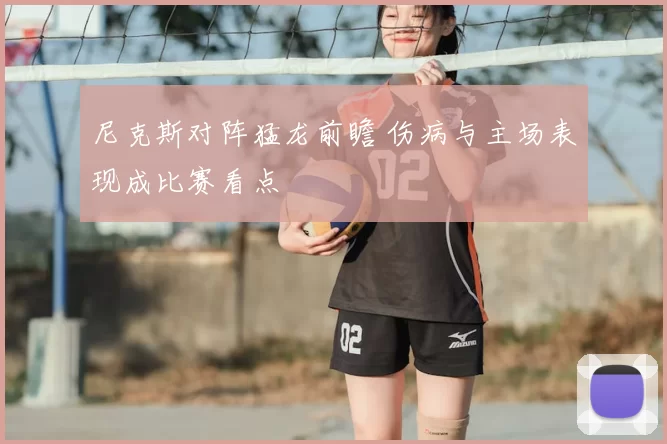 尼克斯对阵猛龙前瞻 伤病与主场表现成比赛看点