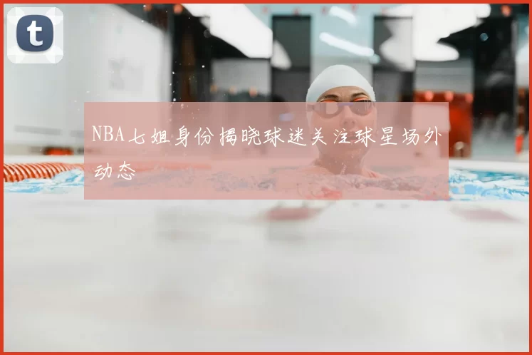 NBA七姐身份揭晓球迷关注球星场外动态