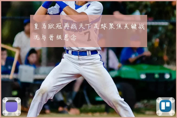 皇马欧冠再战天下足球聚焦关键战况与晋级悬念