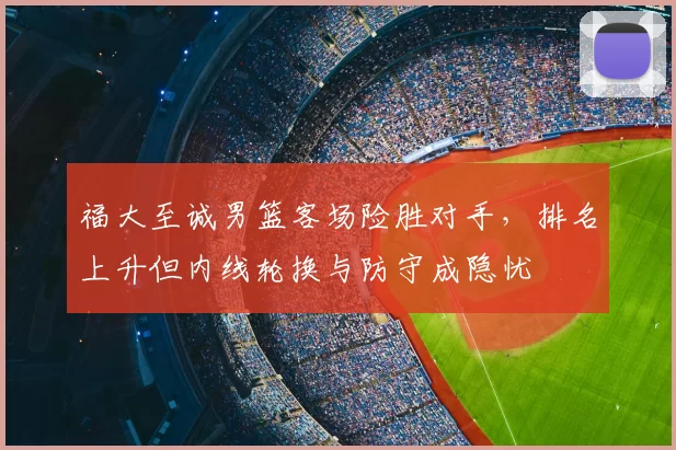 福大至诚男篮客场险胜对手，排名上升但内线轮换与防守成隐忧