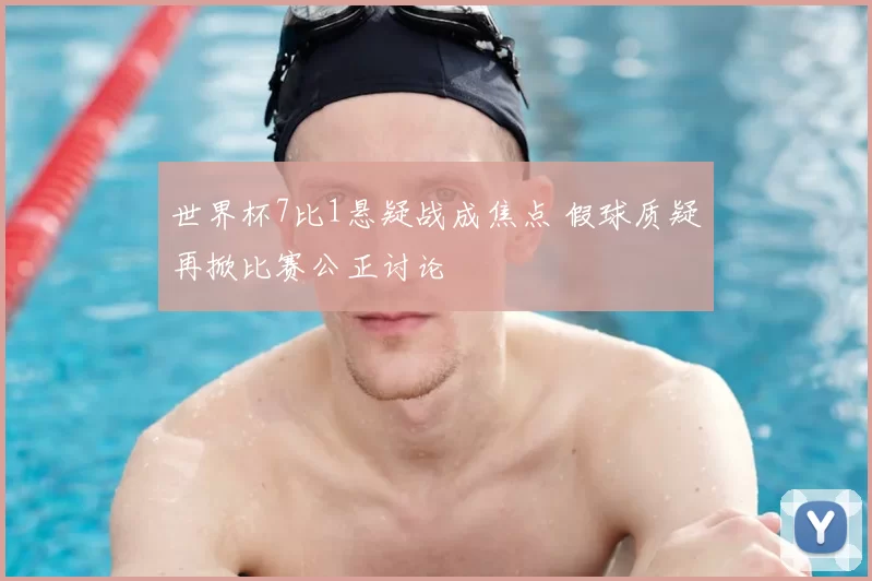 世界杯7比1悬疑战成焦点 假球质疑再掀比赛公正讨论