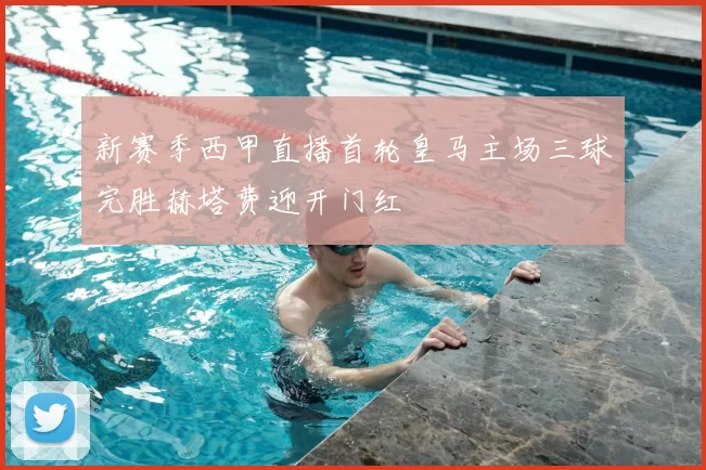 新赛季西甲直播首轮皇马主场三球完胜赫塔费迎开门红