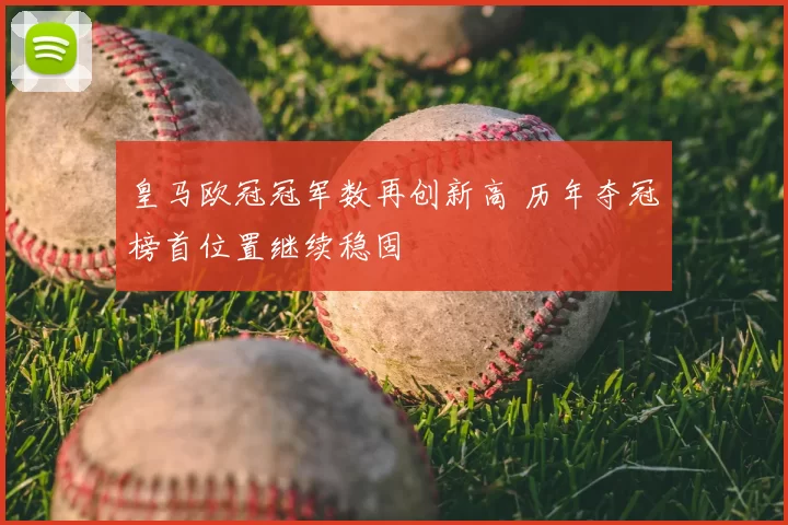 皇马欧冠冠军数再创新高 历年夺冠榜首位置继续稳固