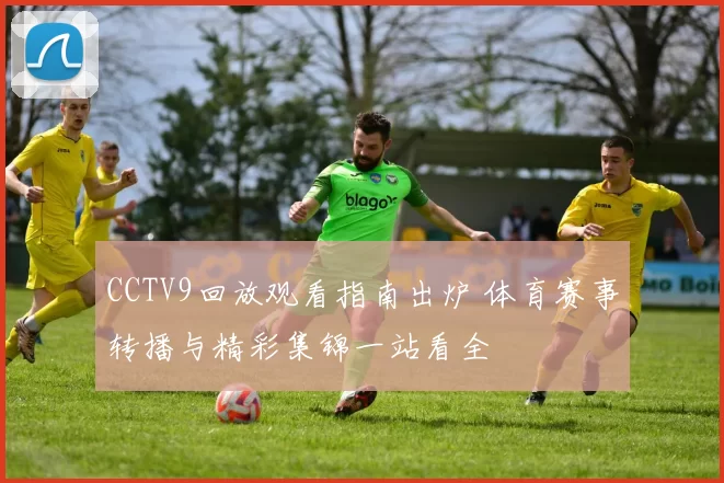 CCTV9回放观看指南出炉 体育赛事转播与精彩集锦一站看全