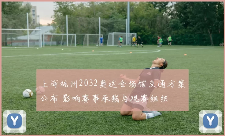 上海杭州2032奥运会场馆交通方案公布 影响赛事承载与观赛组织