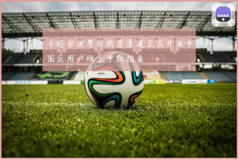 卡塔尔世界杯购票渠道正式开放中国区用户线上申购指南