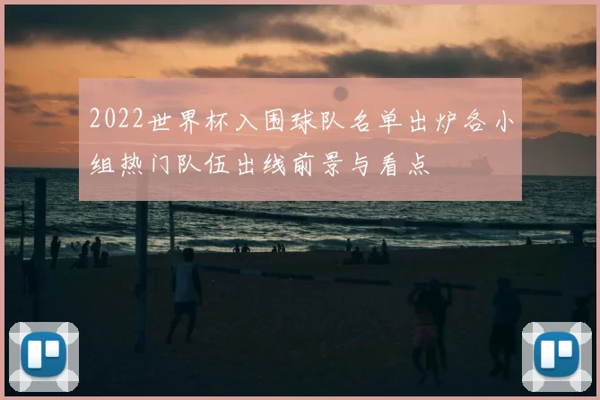 2022世界杯入围球队名单出炉各小组热门队伍出线前景与看点