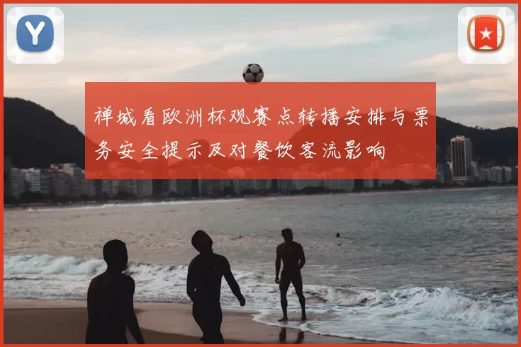 禅城看欧洲杯观赛点转播安排与票务安全提示及对餐饮客流影响