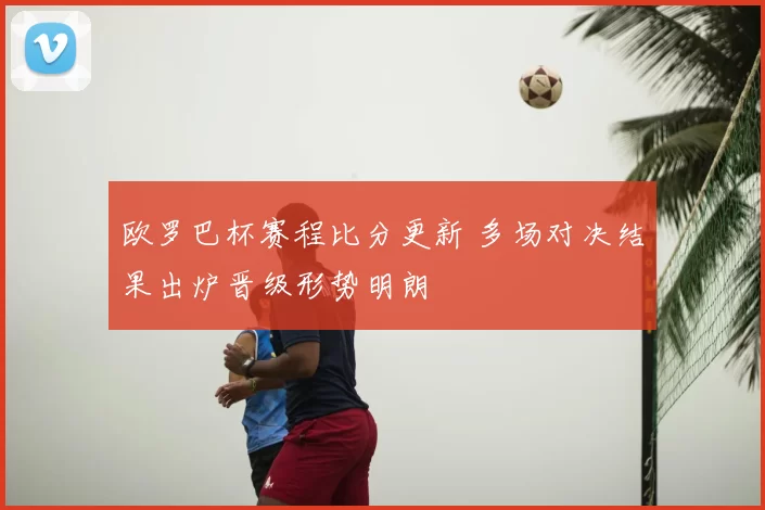 欧罗巴杯赛程比分更新 多场对决结果出炉晋级形势明朗