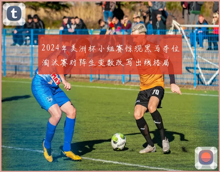 2024年美洲杯小组赛惊现黑马夺位淘汰赛对阵生变数改写出线格局