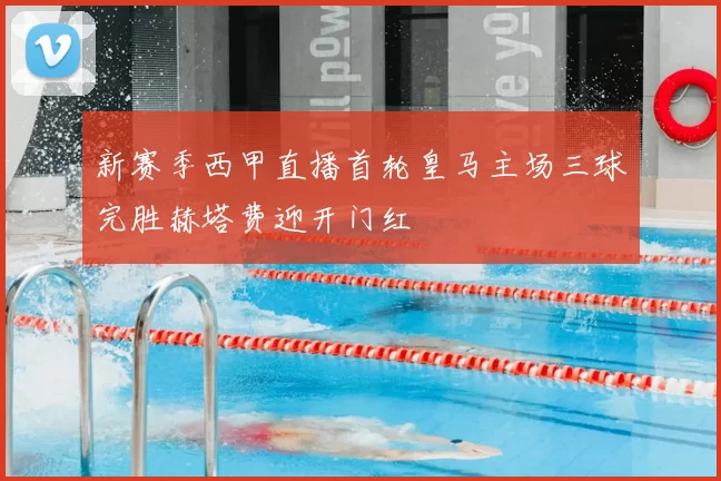 新赛季西甲直播首轮皇马主场三球完胜赫塔费迎开门红
