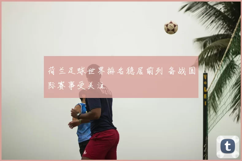 荷兰足球世界排名稳居前列 备战国际赛事受关注