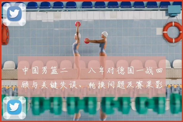中国男篮二〇〇八年对德国一战回顾与关键失误、轮换问题及赛果影响