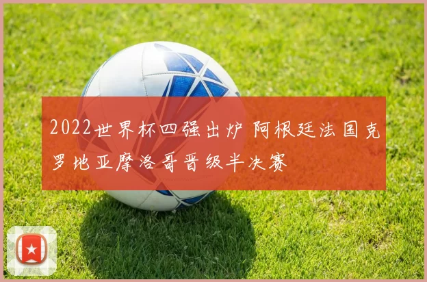 2022世界杯四强出炉 阿根廷法国克罗地亚摩洛哥晋级半决赛