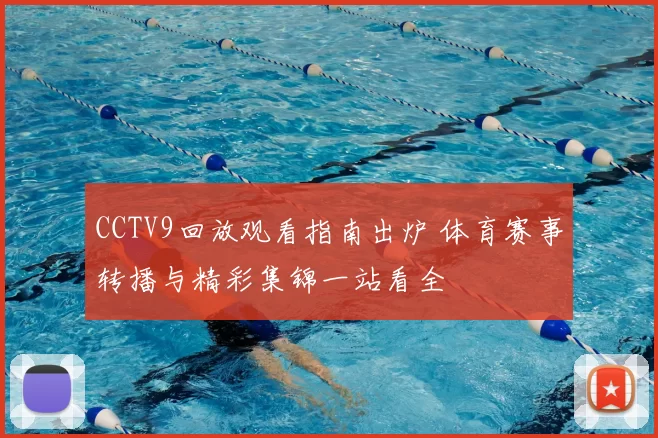 CCTV9回放观看指南出炉 体育赛事转播与精彩集锦一站看全