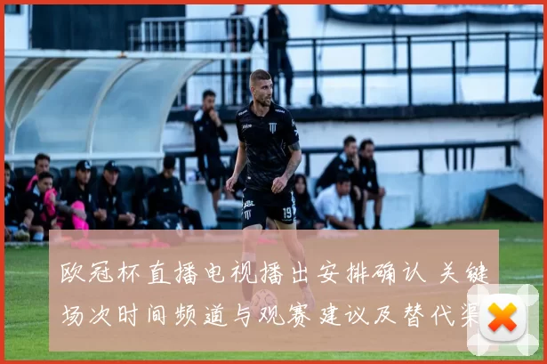欧冠杯直播电视播出安排确认 关键场次时间频道与观赛建议及替代渠道