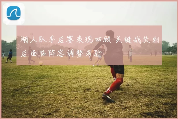 湖人队季后赛表现回顾 关键战失利后面临阵容调整考验