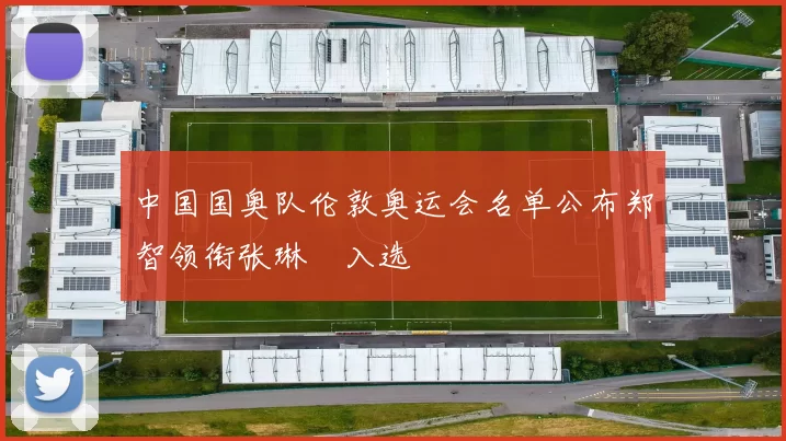 中国国奥队伦敦奥运会名单公布郑智领衔张琳芃入选