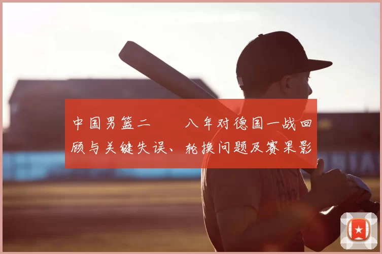 中国男篮二〇〇八年对德国一战回顾与关键失误、轮换问题及赛果影响